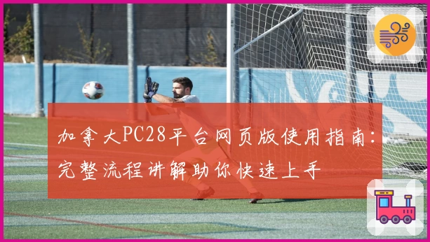 加拿大PC28平台网页版使用指南：完整流程讲解助你快速上手