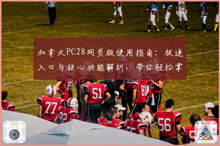 加拿大PC28网页版使用指南：极速入口与核心功能解析，带你轻松掌握基础操作技巧