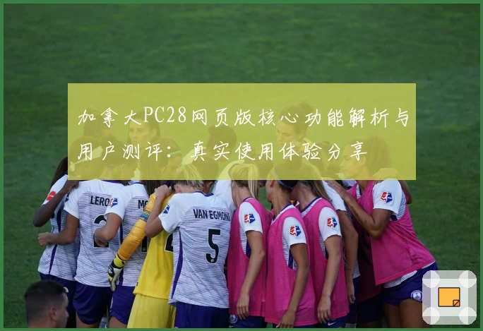 加拿大PC28网页版核心功能解析与用户测评：真实使用体验分享