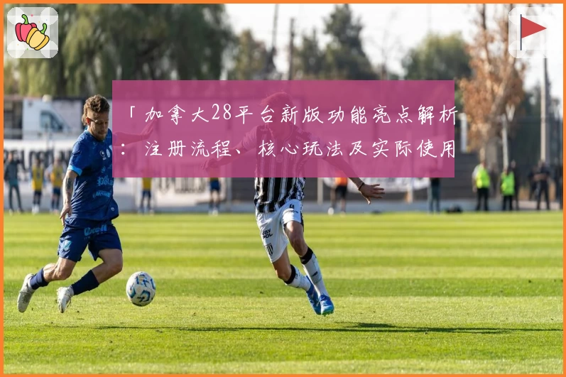 「加拿大28平台新版功能亮点解析：注册流程、核心玩法及实际使用体验」