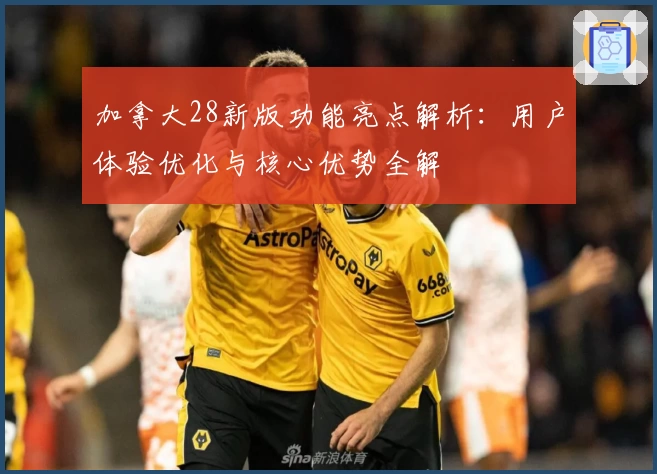 加拿大28新版功能亮点解析：用户体验优化与核心优势全解