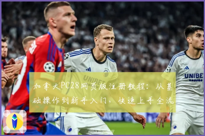 加拿大PC28网页版注册教程：从基础操作到新手入门，快速上手全流程