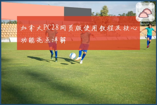 加拿大PC28网页版使用教程及核心功能亮点详解