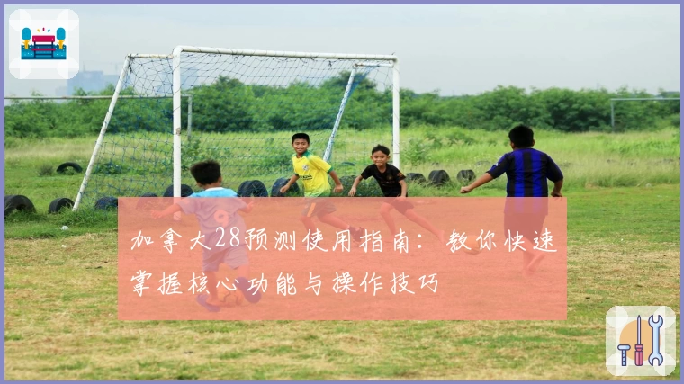 加拿大28预测使用指南：教你快速掌握核心功能与操作技巧