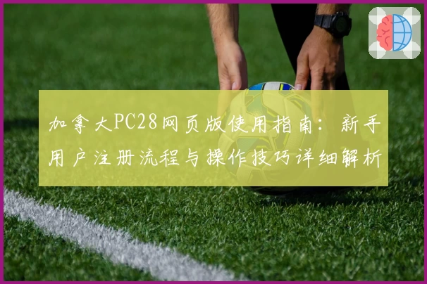 加拿大PC28网页版使用指南：新手用户注册流程与操作技巧详细解析