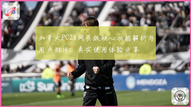 加拿大PC28网页版核心功能解析与用户测评：真实使用体验分享