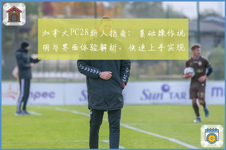 加拿大PC28新人指南：基础操作说明与界面体验解析，快速上手实现流畅使用体验