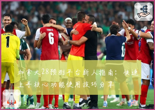 加拿大28预测平台新人指南：快速上手核心功能使用技巧分享