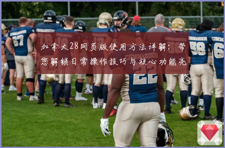 加拿大28网页版使用方法详解：带您解锁日常操作技巧与核心功能亮点