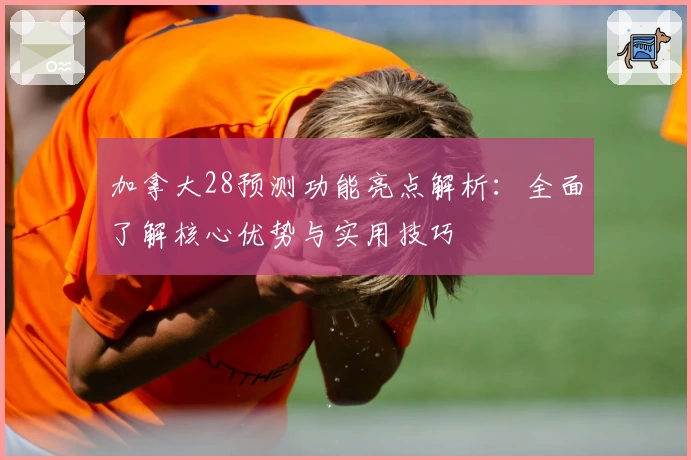 加拿大28预测功能亮点解析：全面了解核心优势与实用技巧