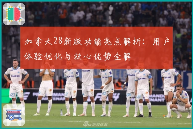 加拿大28新版功能亮点解析：用户体验优化与核心优势全解