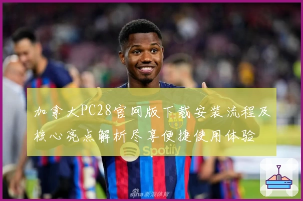 加拿大PC28官网版下载安装流程及核心亮点解析尽享便捷使用体验