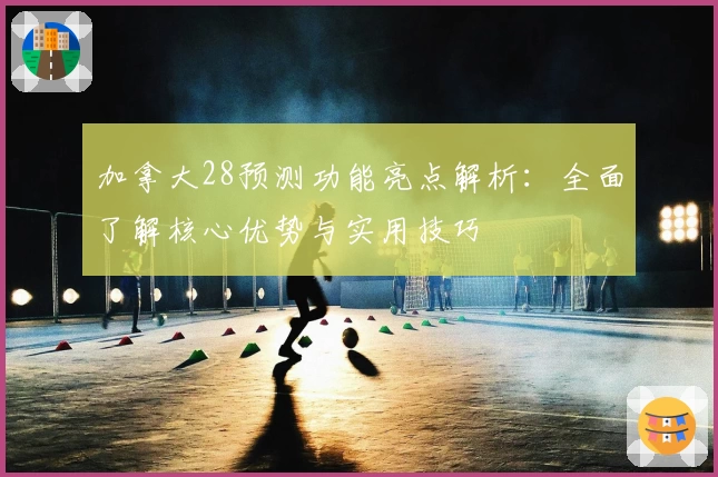 加拿大28预测功能亮点解析：全面了解核心优势与实用技巧