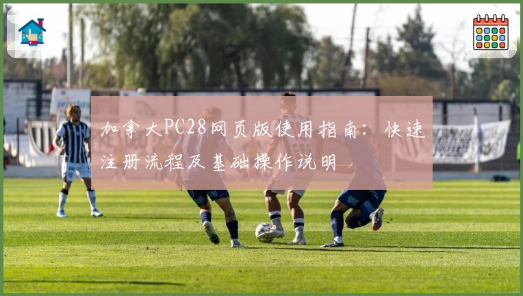 加拿大PC28网页版使用指南：快速注册流程及基础操作说明