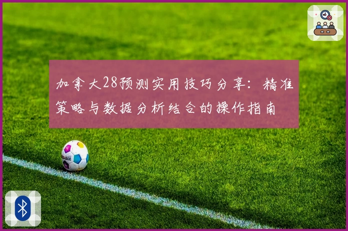 加拿大28预测实用技巧分享：精准策略与数据分析结合的操作指南